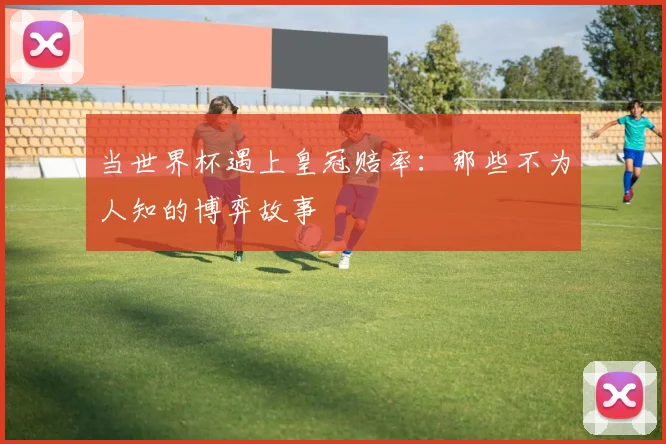 当世界杯遇上皇冠赔率：那些不为人知的博弈故事