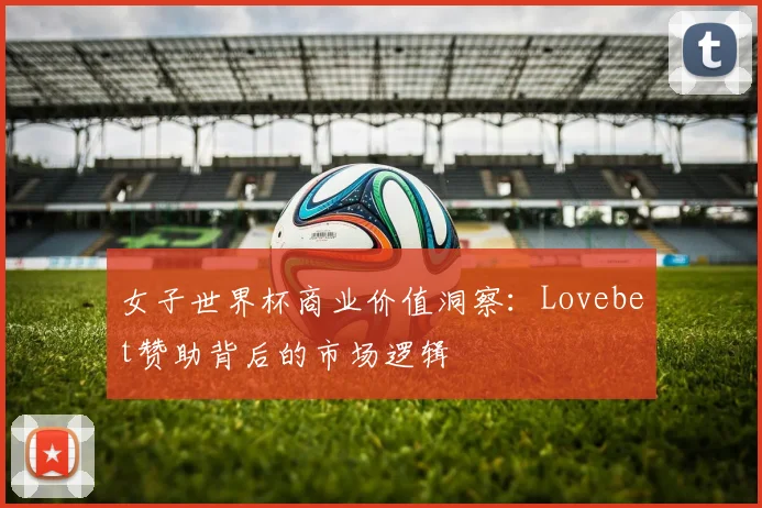 女子世界杯商业价值洞察:Lovebet赞助背后的市场逻辑