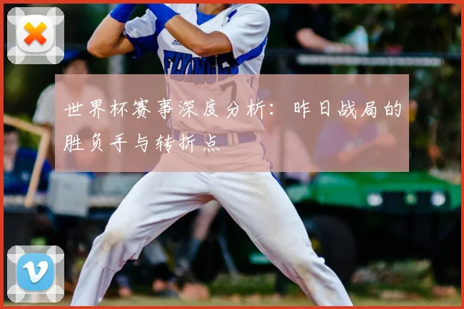 世界杯赛事深度分析：昨日战局的胜负手与转折点