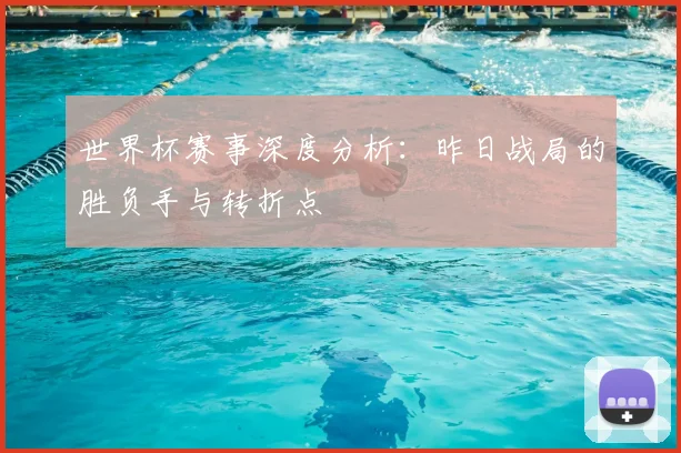 世界杯赛事深度分析：昨日战局的胜负手与转折点