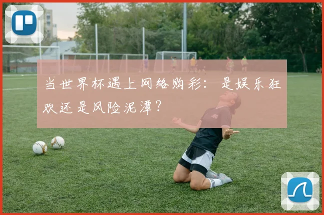 当世界杯遇上网络购彩：是娱乐狂欢还是风险泥潭？