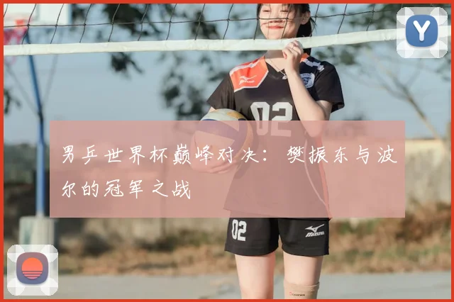 男乒世界杯巅峰对决：樊振东与波尔的冠军之战