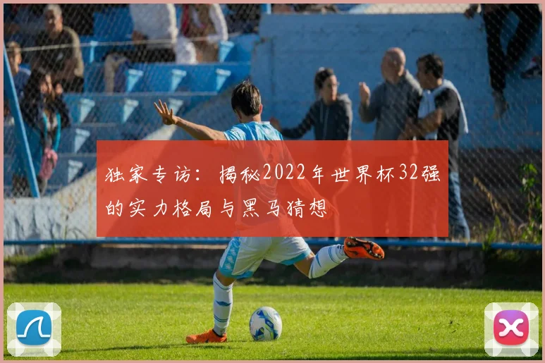 独家专访:揭秘2022年世界杯32强的实力格局与黑马猜想