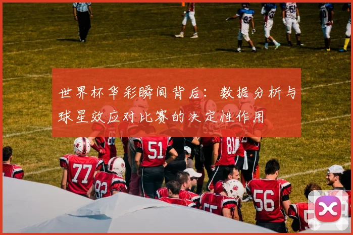 世界杯华彩瞬间背后：数据分析与球星效应对比赛的决定性作用
