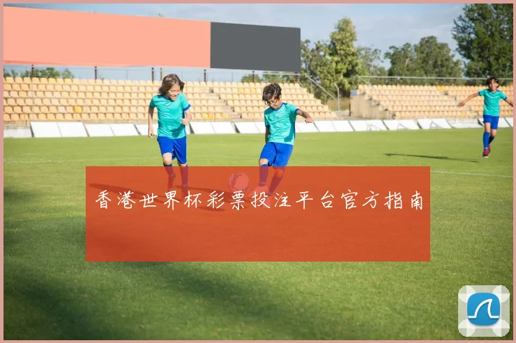 香港世界杯彩票投注平台官方指南