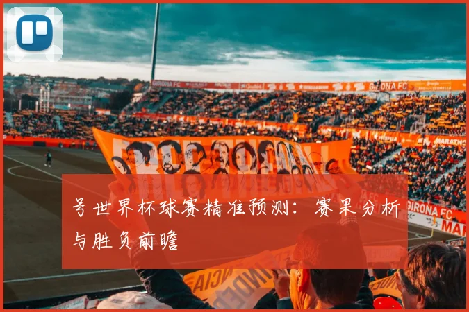 号世界杯球赛精准预测：赛果分析与胜负前瞻