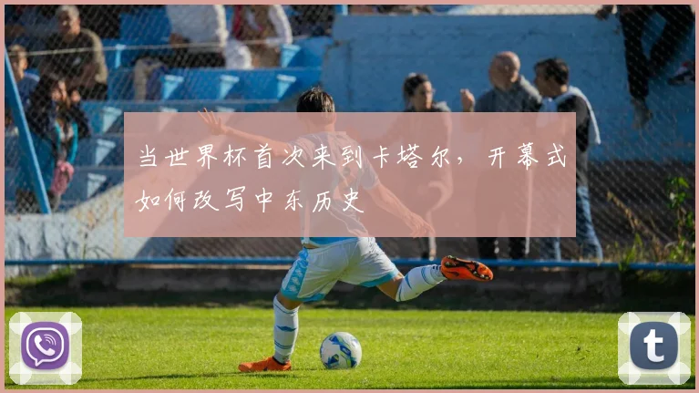 当世界杯首次来到卡塔尔，开幕式如何改写中东历史