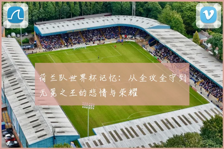 荷兰队世界杯记忆:从全攻全守到无冕之王的悲情与荣耀