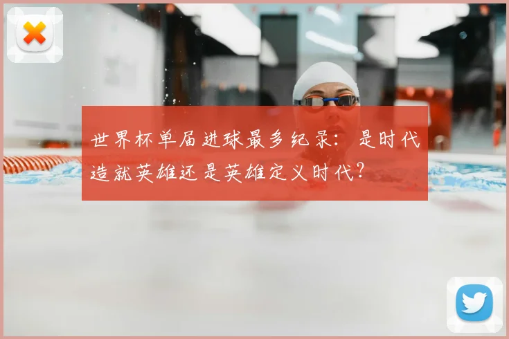 世界杯单届进球最多纪录:是时代造就英雄还是英雄定义时代?