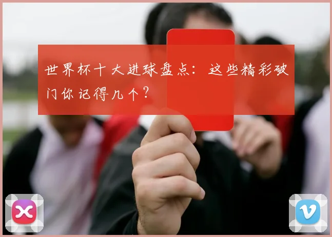 世界杯十大进球盘点：这些精彩破门你记得几个？