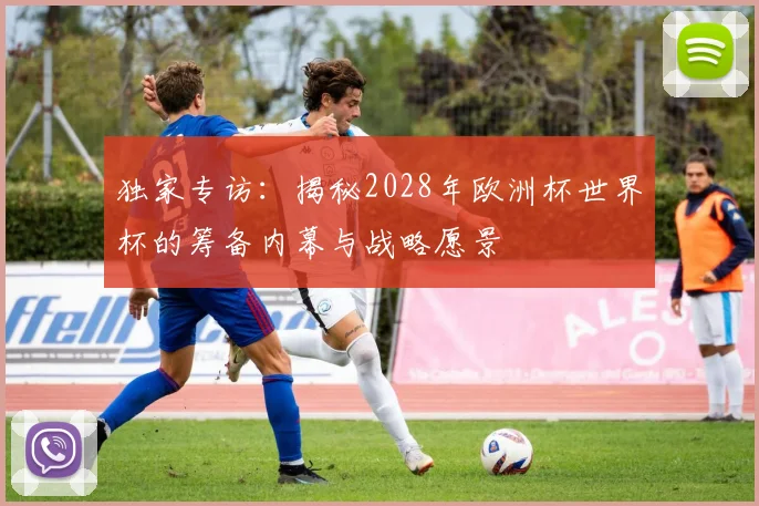 独家专访:揭秘2028年欧洲杯世界杯的筹备内幕与战略愿景