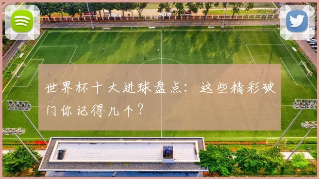 世界杯十大进球盘点：这些精彩破门你记得几个？