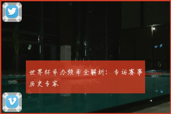 世界杯举办频率全解析：专访赛事历史专家