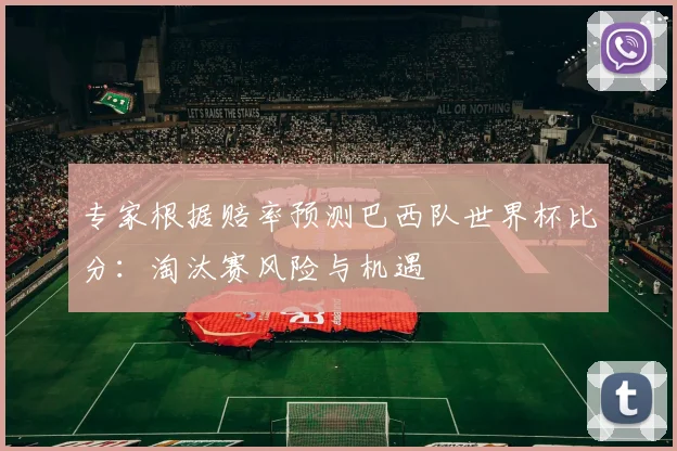 专家根据赔率预测巴西队世界杯比分：淘汰赛风险与机遇