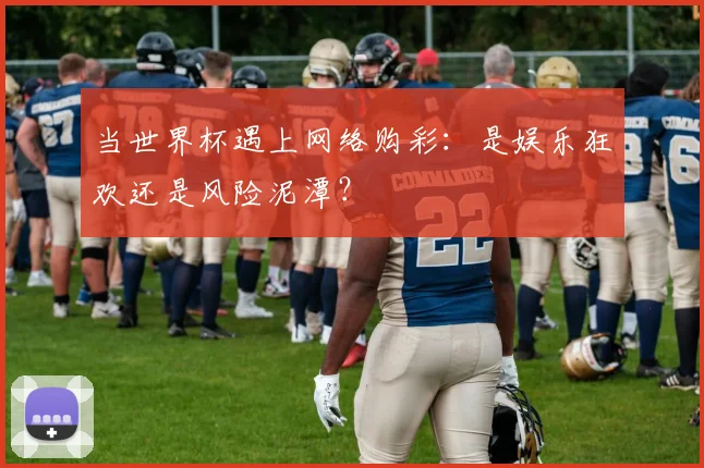 当世界杯遇上网络购彩：是娱乐狂欢还是风险泥潭？