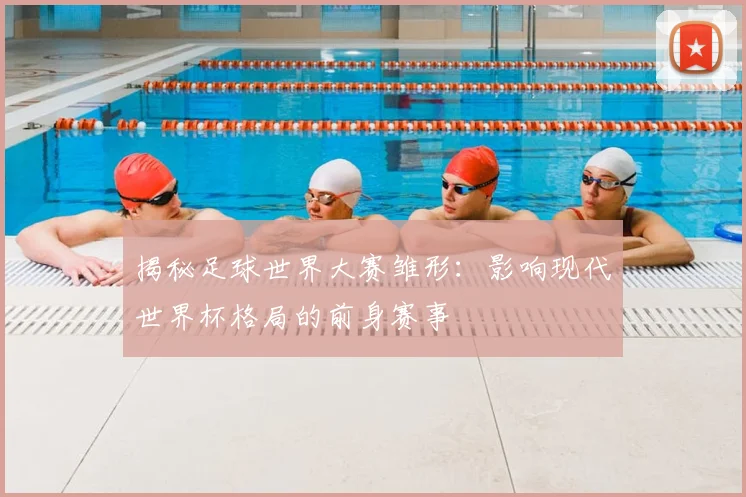 揭秘足球世界大赛雏形：影响现代世界杯格局的前身赛事