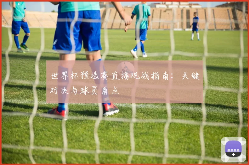 世界杯预选赛直播观战指南:关键对决与球员看点