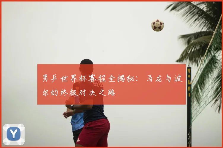 男乒世界杯赛程全揭秘:马龙与波尔的终极对决之路