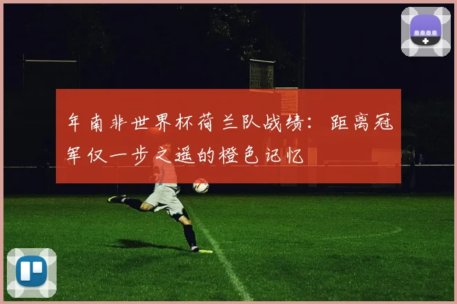 年南非世界杯荷兰队战绩：距离冠军仅一步之遥的橙色记忆