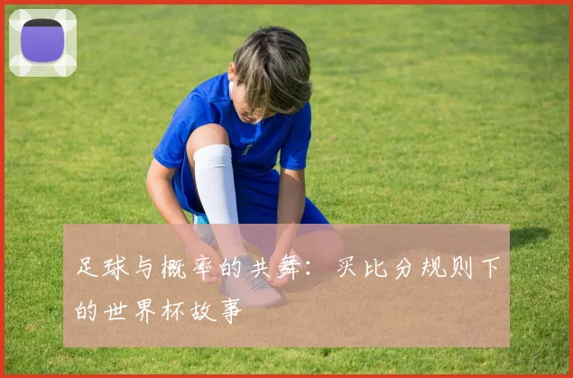 足球与概率的共舞：买比分规则下的世界杯故事