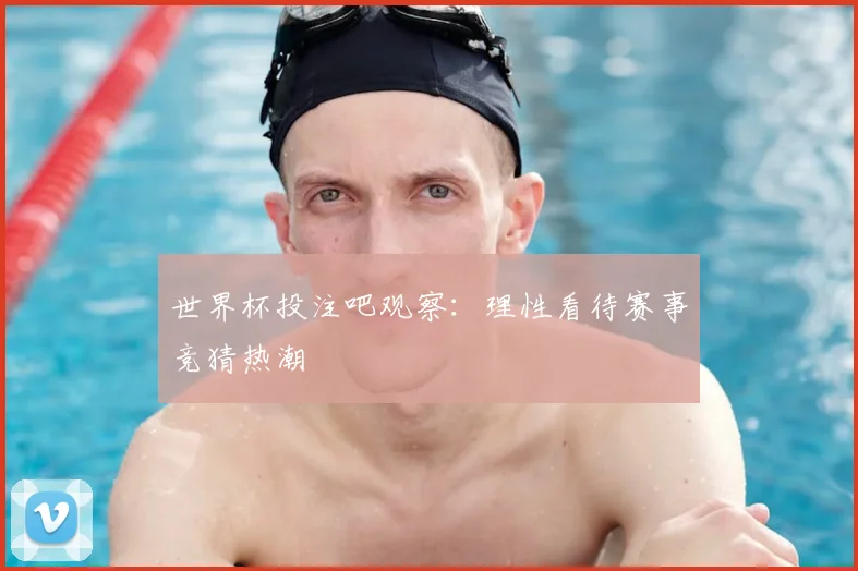 世界杯投注吧观察：理性看待赛事竞猜热潮