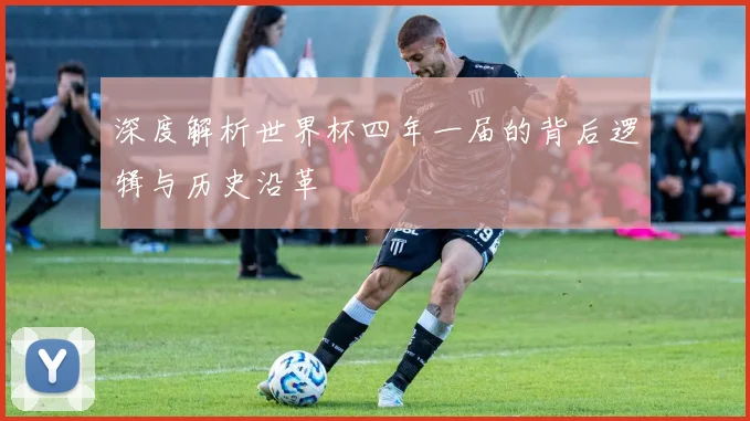 深度解析世界杯四年一届的背后逻辑与历史沿革
