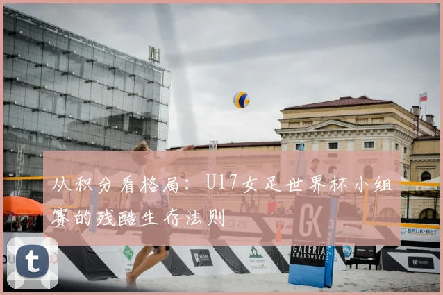 从积分看格局:U17女足世界杯小组赛的残酷生存法则