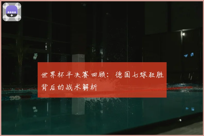 世界杯半决赛回顾:德国七球狂胜背后的战术解析