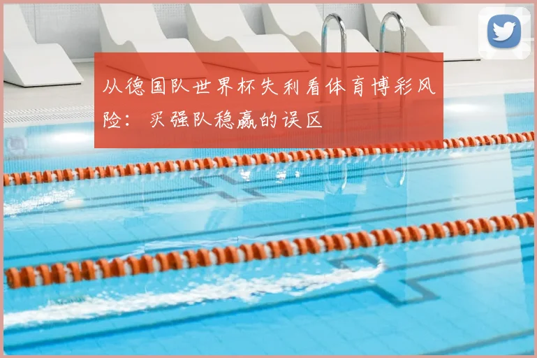 从德国队世界杯失利看体育博彩风险:买强队稳赢的误区